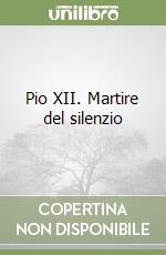 Pio XII. Martire del silenzio libro