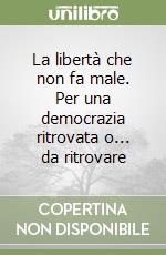 La libertà che non fa male. Per una democrazia ritrovata o... da ritrovare