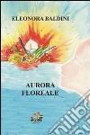 Aurora floreale libro di Baldini Eleonora