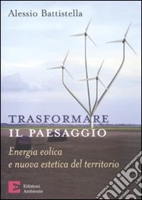 Trasformare il paesaggio. Energia eolica e nuova estetica del territorio libro