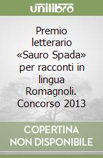 Premio letterario «Sauro Spada» per racconti in lingua Romagnoli. Concorso 2013 libro