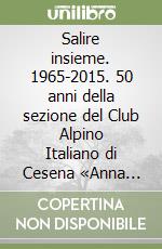 Salire insieme. 1965-2015. 50 anni della sezione del Club Alpino Italiano di Cesena «Anna Maria Mescolini»