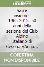 Salire insieme. 1965-2015. 50 anni della sezione del Club Alpino Italiano di Cesena «Anna Maria Mescolini» libro