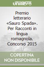 Premio letterario «Sauro Spada». Per Racconti in lingua romagnola. Concorso 2015 libro