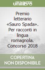 Premio letterario «Sauro Spada». Per racconti in lingua romagnola. Concorso 2018 libro