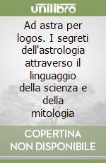 Ad astra per logos. I segreti dell'astrologia attraverso il linguaggio della scienza e della mitologia libro