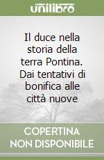 Il duce nella storia della terra Pontina. Dai tentativi di bonifica alle città nuove libro