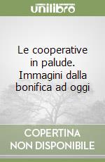 Le cooperative in palude. Immagini dalla bonifica ad oggi