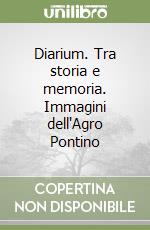 Diarium. Tra storia e memoria. Immagini dell'Agro Pontino libro