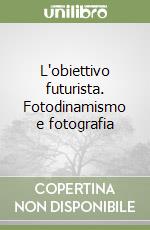 L'obiettivo futurista. Fotodinamismo e fotografia