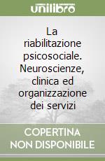 La riabilitazione psicosociale. Neuroscienze, clinica ed organizzazione dei servizi libro