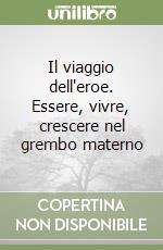 Il viaggio dell'eroe. Essere, vivre, crescere nel grembo materno libro