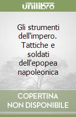 Gli strumenti dell'impero. Tattiche e soldati dell'epopea napoleonica