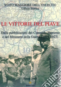 Le vittorie del Piave. Dalle pubblicazioni del Comando Supremo e del Ministero della Guerra (1918-1923) libro