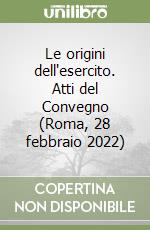 Le origini dell'esercito. Atti del Convegno (Roma, 28 febbraio 2022) libro