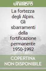 La fortezza degli Alpini. Gli sbarramenti della fortificazione permanente 1950-1992 libro