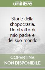 Storie della shopocrazia. Un ritratto di mio padre e del suo mondo