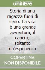 Storia di una ragazza fuori di seno. La vita è una grande avventura, il cancro, soltanto un'esperienza libro