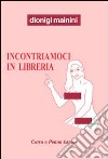 Incontriamoci in libreria. (Attento/a, stai leggendo una storia a luci quasi rosse, ma sorridenti) libro di Mainini Dionigi