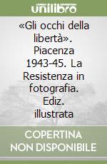 «Gli occhi della libertà». Piacenza 1943-45. La Resistenza in fotografia. Ediz. illustrata