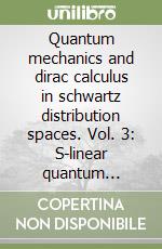 Quantum mechanics and dirac calculus in schwartz distribution spaces. Vol. 3: S-linear quantum statistics, feynman propagators, green families, applications to economics and prigogine's chaos, s-manifolds, complements libro