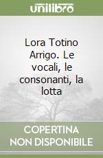 Lora Totino Arrigo. Le vocali, le consonanti, la lotta