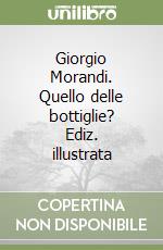 Giorgio Morandi. Quello delle bottiglie? Ediz. illustrata