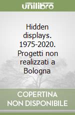 Hidden displays. 1975-2020. Progetti non realizzati a Bologna libro