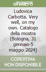 Ludovica Carbotta. Very well, on my own. Catalogo della mostra (Bologna, 31 gennaio-5 maggio 2024) libro