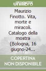 Maurizio Finotto. Vita, morte e miracoli. Catalogo della mostra (Bologna, 16 giugno-24 settembre 2017) libro