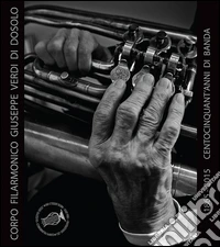 Corpo filarmonico Giuseppe Verdi di Dosolo. 1865-2015 centocinquant'anni di banda libro