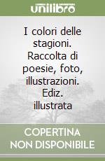 I colori delle stagioni. Raccolta di poesie, foto, illustrazioni. Ediz. illustrata