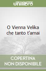 O Vienna Velika che tanto t'amai libro