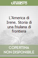 L'America di Irene. Storia di una friulana di frontiera libro