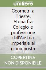 Geometri a Trieste. Storia fra Collegio e professione dall'Austria imperiale ai giorni nostri