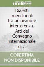 Dialetti meridionali tra arcaismo e interferenza. Atti del Convegno internazionale di dialettologia (Messina 4-6 giugno 2008) libro