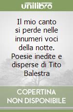 Il mio canto si perde nelle innumeri voci della notte. Poesie inedite e disperse di Tito Balestra libro