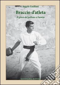 Braccio d'atleta. Il gioco del pallone a Faenza