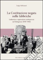 La Costituzione negata nelle fabbriche. Industria e repressione antioperaia nel bolognese (1947-1966) libro