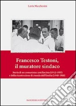 Francesco Testoni, il muratore sindaco. Storia di un comunista e antifascista (1912-1997) e della ricostruzione di Anzola dell'Emilia (1948-1960)