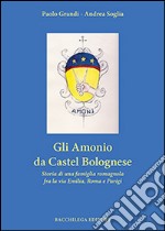 Gli Amonio da Castel Bolognese. Storia di una famiglia romagnola fra la via Emilia, Roma e Parigi libro