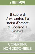 Il cuore di Alessandra. La storia d'amore di Edoardo e Ginevra libro