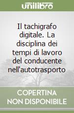 Il tachigrafo digitale. La disciplina dei tempi di lavoro del conducente nell'autotrasporto libro