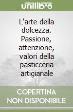 L'arte della dolcezza. Passione, attenzione, valori della pasticceria artigianale libro