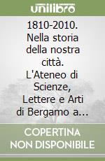 1810-2010. Nella storia della nostra città. L'Ateneo di Scienze, Lettere e Arti di Bergamo a 200 anni dalla sua intitolazione libro