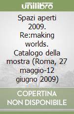 Spazi aperti 2009. Re:making worlds. Catalogo della mostra (Roma, 27 maggio-12 giugno 2009) libro