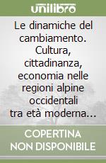 Le dinamiche del cambiamento. Cultura, cittadinanza, economia nelle regioni alpine occidentali tra età moderna e globalizzazione. Ediz. italiana e francese libro