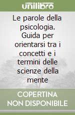 Le parole della psicologia. Guida per orientarsi tra i concetti e i termini delle scienze della mente libro