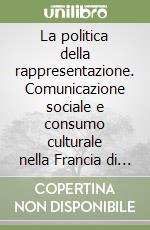 La politica della rappresentazione. Comunicazione sociale e consumo culturale nella Francia di antico regime libro