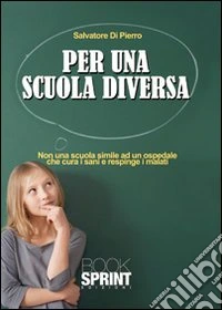 Per una scuola diversa. Non una scuola simile ad un ospedale che cura i sani e respinge i malati libro